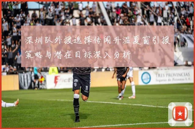 深圳队外援选择传闻升温夏窗引援策略与潜在目标深入分析
