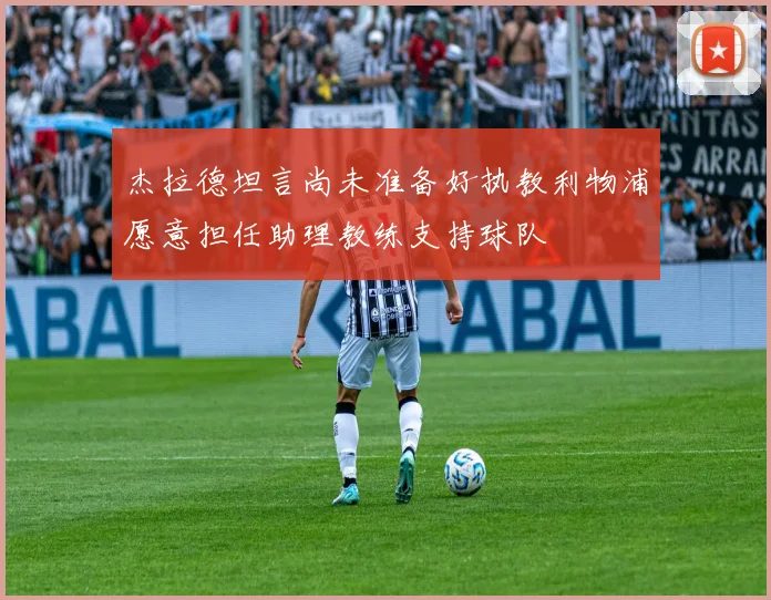 杰拉德坦言尚未准备好执教利物浦愿意担任助理教练支持球队