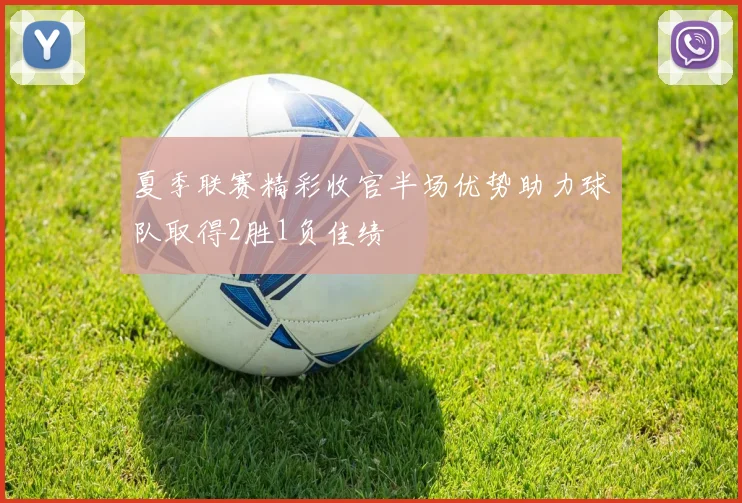 夏季联赛精彩收官半场优势助力球队取得2胜1负佳绩