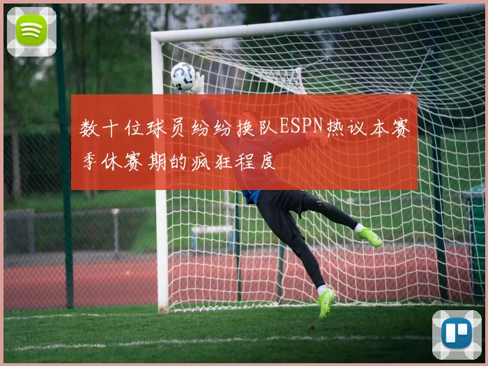 数十位球员纷纷换队ESPN热议本赛季休赛期的疯狂程度