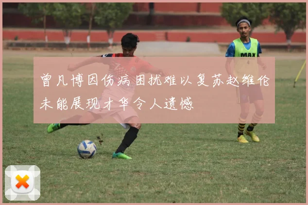 曾凡博因伤病困扰难以复苏赵维伦未能展现才华令人遗憾