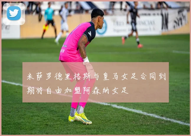 米萨罗德里格斯与皇马女足合同到期将自由加盟阿森纳女足