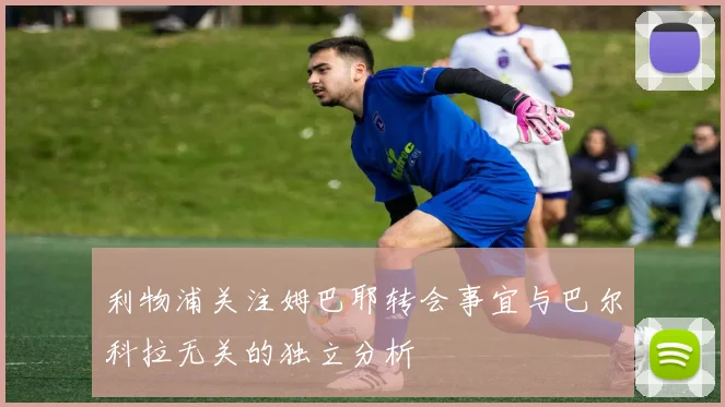 利物浦关注姆巴耶转会事宜与巴尔科拉无关的独立分析