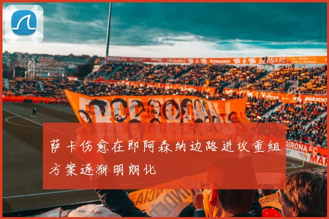 萨卡伤愈在即阿森纳边路进攻重组方案逐渐明朗化